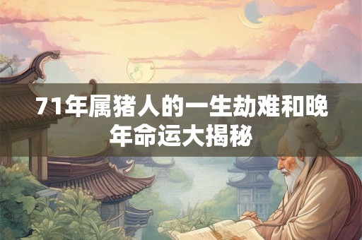 71年属猪人的一生劫难和晚年命运大揭秘 71年属猪人的一生劫难和晚年命运大揭秘