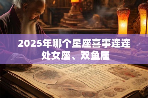 2025年哪个星座喜事连连 处女座、双鱼座