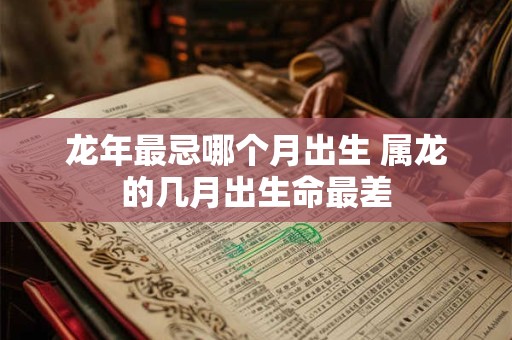 龙年最忌哪个月出生 属龙的几月出生命最差