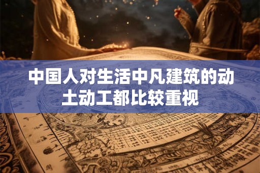 中国人对生活中凡建筑的动土动工都比较重视