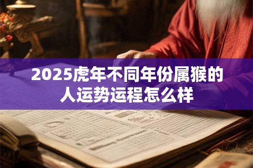 2025虎年不同年份属猴的人运势运程怎么样