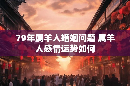 79年属羊人婚姻问题 属羊人感情运势如何