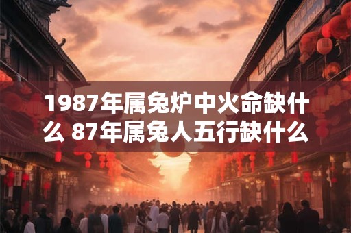 1987年属兔炉中火命缺什么 87年属兔人五行缺什么