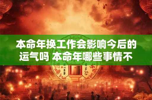 本命年换工作会影响今后的运气吗 本命年哪些事情不能做