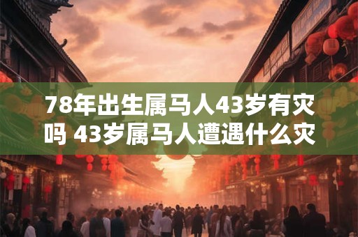 78年出生属马人43岁有灾吗 43岁属马人遭遇什么灾祸