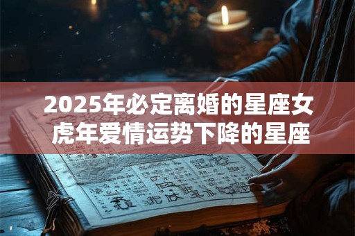 2026年必定离婚的星座女 虎年爱情运势下降的星座 2026年必定离婚的星座女 虎年爱情运势下降的星座