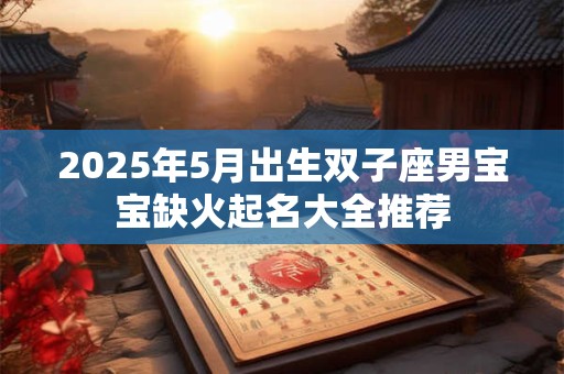 2025年5月出生双子座男宝宝缺火起名大全推荐