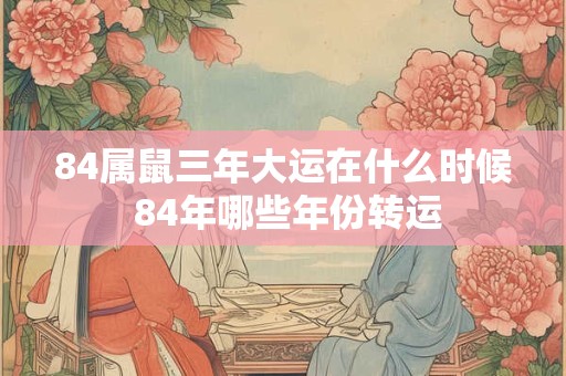 84属鼠三年大运在什么时候 84年哪些年份转运