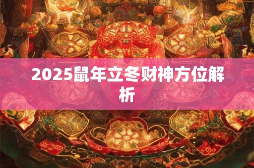 2025鼠年立冬财神方位解析 2025鼠年立冬财神方位解析