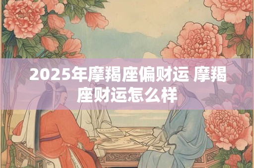 2025年摩羯座偏财运 摩羯座财运怎么样