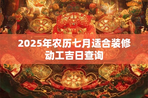 2025年农历七月适合装修动工吉日查询