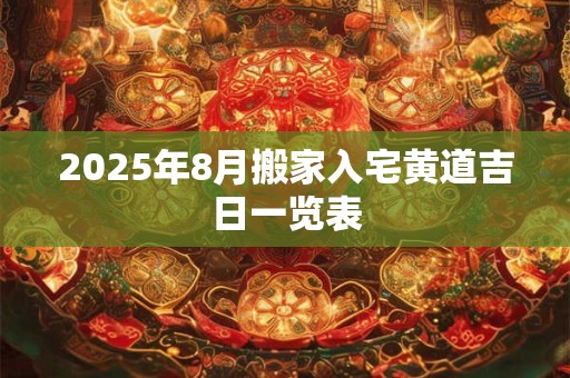 2025年8月搬家入宅黄道吉日一览表