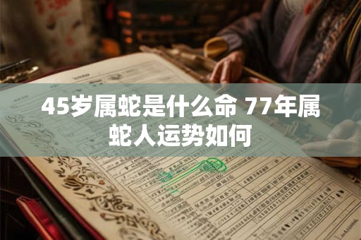 45岁属蛇是什么命 77年属蛇人运势如何
