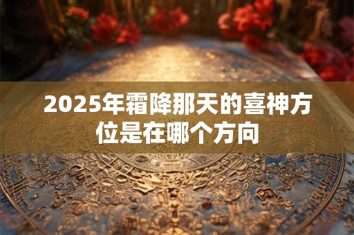 2025年霜降那天的喜神方位是在哪个方向