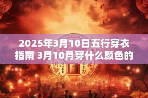 2025年3月10日五行穿衣指南 3月10月穿什么颜色的衣服