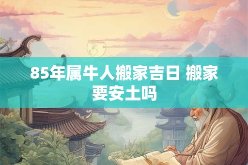 85年属牛人搬家吉日 搬家要安土吗