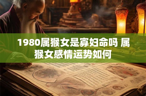 1980属猴女是寡妇命吗 属猴女感情运势如何