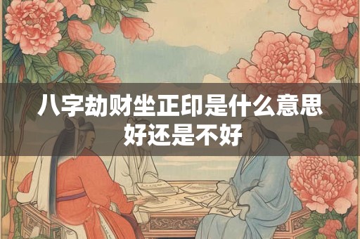 八字劫财坐正印是什么意思 好还是不好 八字劫财坐正印是什么意思 好还是不好