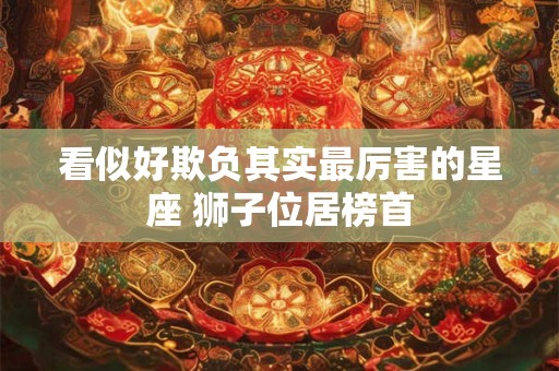 看似好欺负其实最厉害的星座 狮子位居榜首