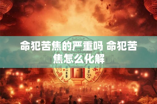 命犯苦焦的严重吗 命犯苦焦怎么化解