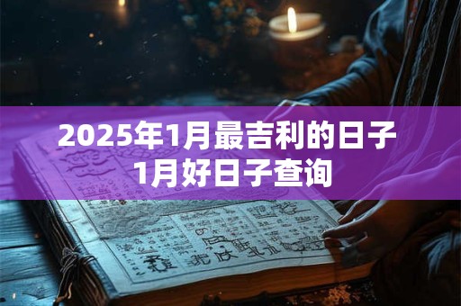 2025年1月最吉利的日子 1月好日子查询