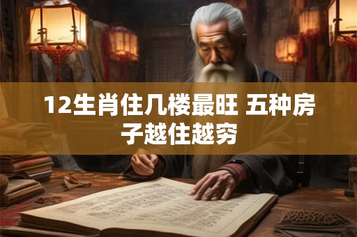 12生肖住几楼最旺 五种房子越住越穷