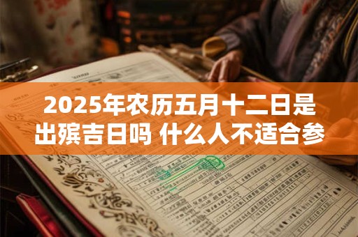 2025年农历五月十二日是出殡吉日吗 什么人不适合参与葬礼