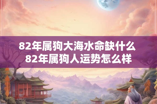 82年属狗大海水命缺什么 82年属狗人运势怎么样