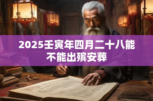 2025壬寅年四月二十八能不能出殡安葬