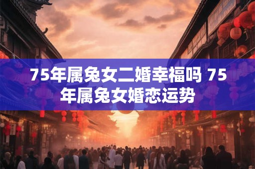 75年属兔女二婚幸福吗 75年属兔女婚恋运势