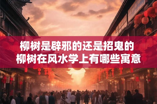 柳树是辟邪的还是招鬼的 柳树在风水学上有哪些寓意