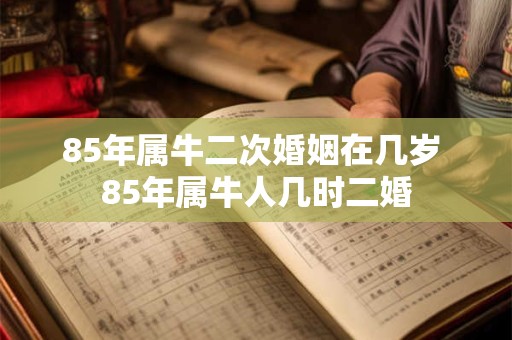 85年属牛二次婚姻在几岁 85年属牛人几时二婚