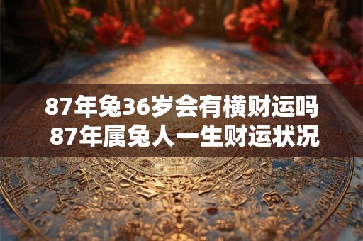 87年兔36岁会有横财运吗 87年属兔人一生财运状况