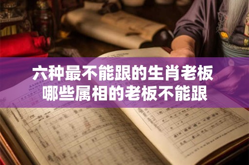 详细阅读:六种最不能跟的生肖老板 哪些属相的老板不能跟 六种最不能跟的生肖老板 哪些属相的老板不能跟