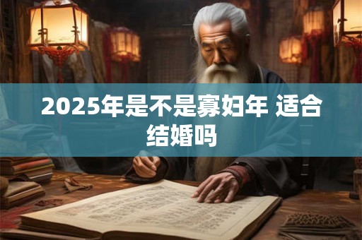 2025年是不是寡妇年 适合结婚吗