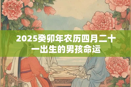 2025癸卯年农历四月二十一出生的男孩命运