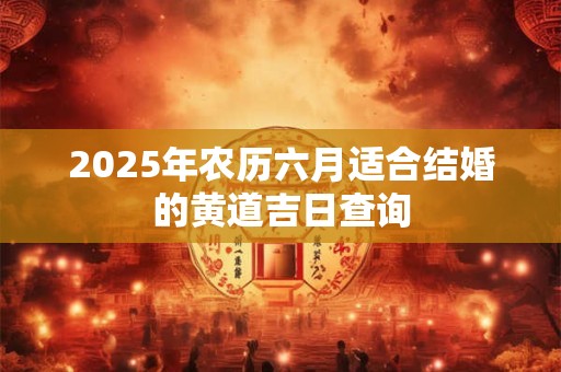2025年农历六月适合结婚的黄道吉日查询