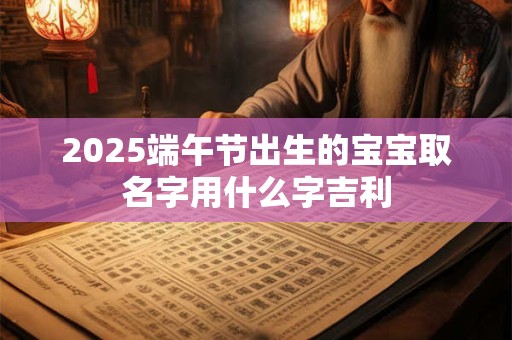 2025端午节出生的宝宝取名字用什么字吉利