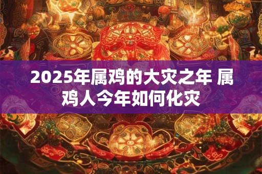 2025年属鸡的大灾之年 属鸡人今年如何化灾