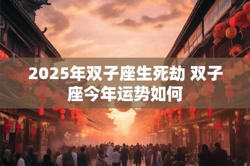 2025年双子座生死劫 双子座今年运势如何