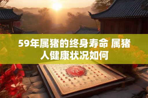 59年属猪的终身寿命 属猪人健康状况如何