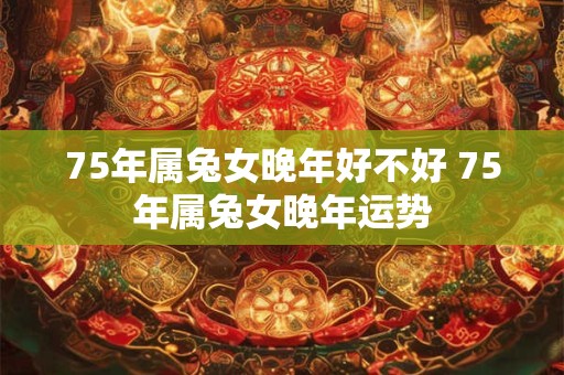 75年属兔女晚年好不好 75年属兔女晚年运势