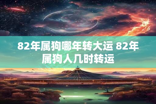 82年属狗哪年转大运 82年属狗人几时转运