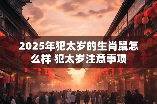 2025年犯太岁的生肖鼠怎么样 犯太岁注意事项