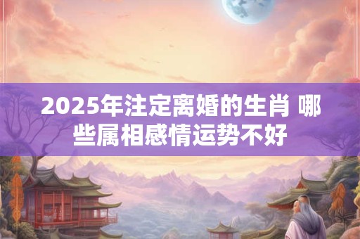 2025年注定离婚的生肖 哪些属相感情运势不好