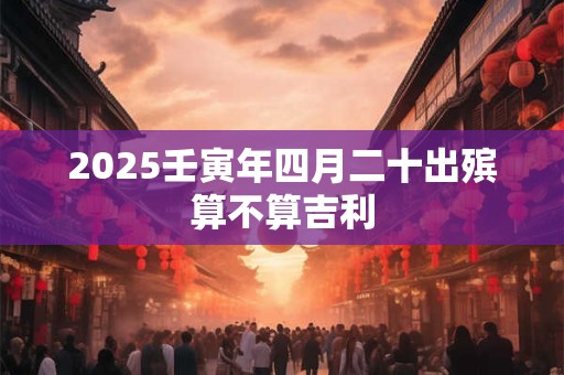 2025壬寅年四月二十出殡算不算吉利