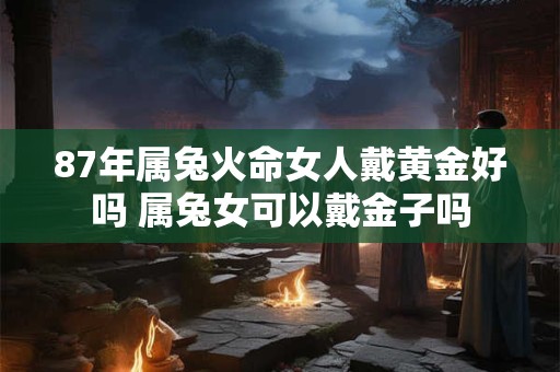 87年属兔火命女人戴黄金好吗 属兔女可以戴金子吗