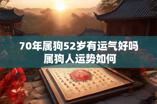 70年属狗52岁有运气好吗 属狗人运势如何
