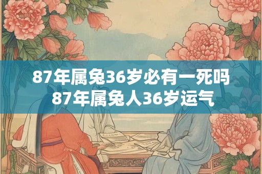 87年属兔36岁必有一死吗 87年属兔人36岁运气