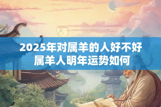 2025年对属羊的人好不好 属羊人明年运势如何